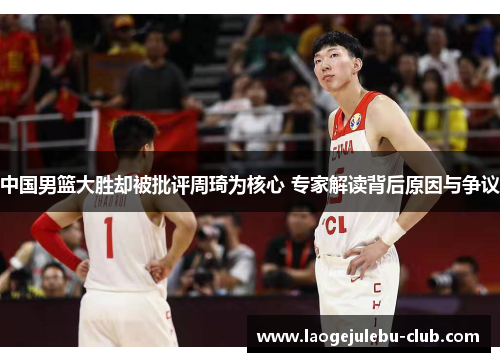 中国男篮大胜却被批评周琦为核心 专家解读背后原因与争议