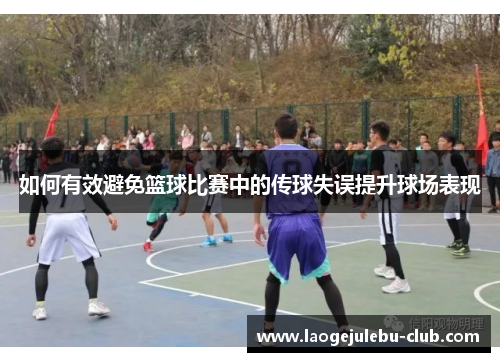 如何有效避免篮球比赛中的传球失误提升球场表现