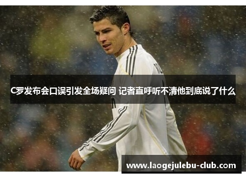 C罗发布会口误引发全场疑问 记者直呼听不清他到底说了什么