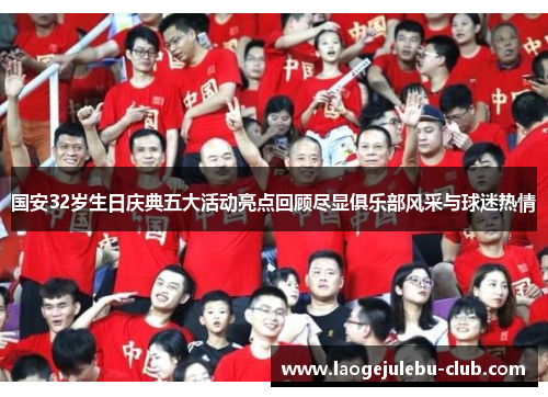 国安32岁生日庆典五大活动亮点回顾尽显俱乐部风采与球迷热情