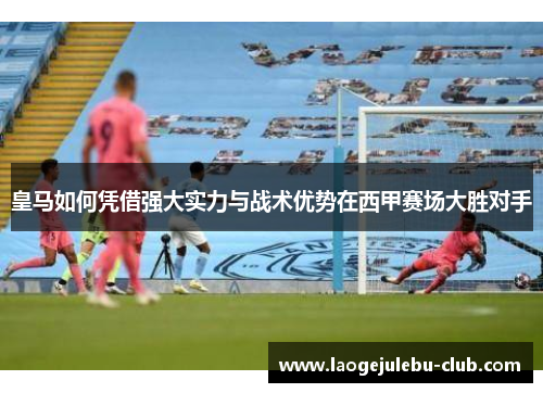 皇马如何凭借强大实力与战术优势在西甲赛场大胜对手