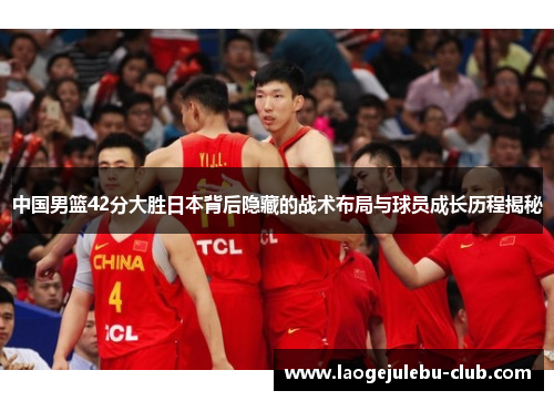 中国男篮42分大胜日本背后隐藏的战术布局与球员成长历程揭秘