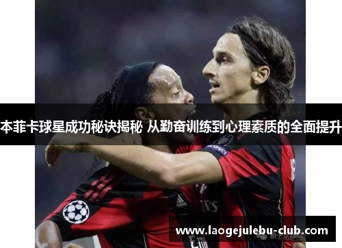 本菲卡球星成功秘诀揭秘 从勤奋训练到心理素质的全面提升