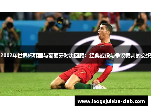 2002年世界杯韩国与葡萄牙对决回顾：经典战役与争议裁判的交织