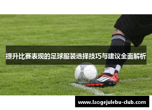 提升比赛表现的足球服装选择技巧与建议全面解析