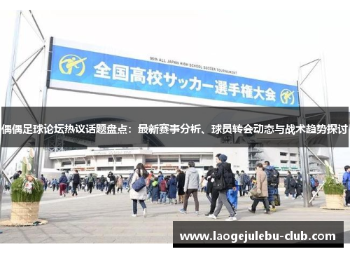 偶偶足球论坛热议话题盘点：最新赛事分析、球员转会动态与战术趋势探讨