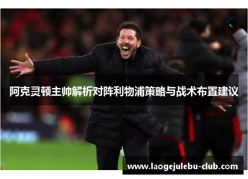 阿克灵顿主帅解析对阵利物浦策略与战术布置建议