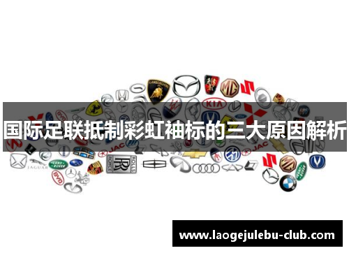 国际足联抵制彩虹袖标的三大原因解析