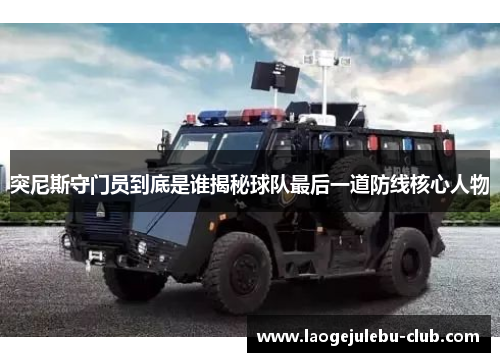突尼斯守门员到底是谁揭秘球队最后一道防线核心人物