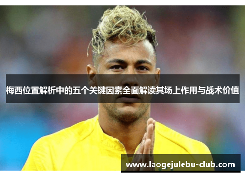 梅西位置解析中的五个关键因素全面解读其场上作用与战术价值