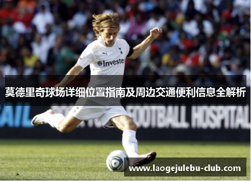 莫德里奇球场详细位置指南及周边交通便利信息全解析
