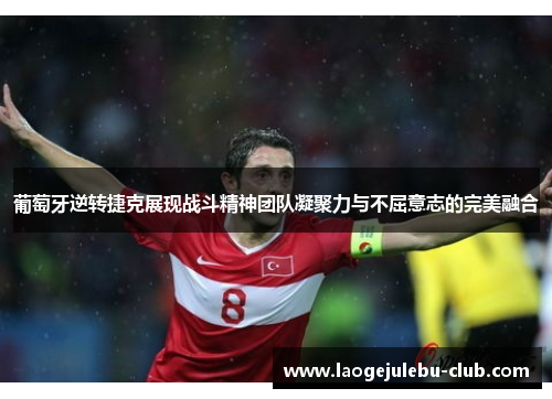 葡萄牙逆转捷克展现战斗精神团队凝聚力与不屈意志的完美融合