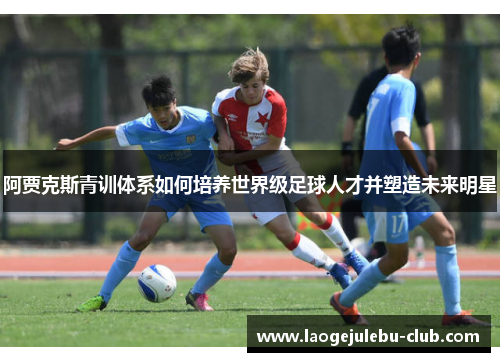 阿贾克斯青训体系如何培养世界级足球人才并塑造未来明星