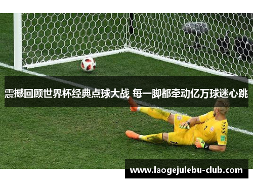 震撼回顾世界杯经典点球大战 每一脚都牵动亿万球迷心跳