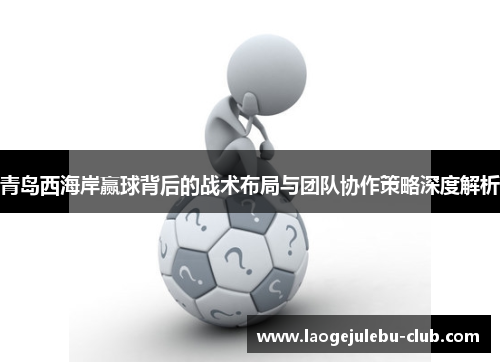 青岛西海岸赢球背后的战术布局与团队协作策略深度解析