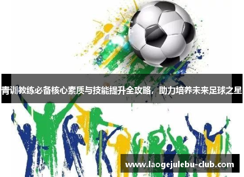 青训教练必备核心素质与技能提升全攻略，助力培养未来足球之星