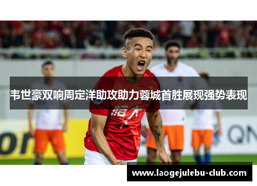 韦世豪双响周定洋助攻助力蓉城首胜展现强势表现