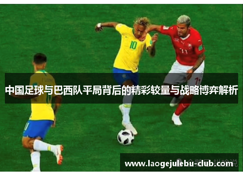 中国足球与巴西队平局背后的精彩较量与战略博弈解析