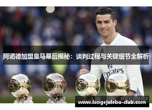 阿诺德加盟皇马幕后揭秘：谈判过程与关键细节全解析