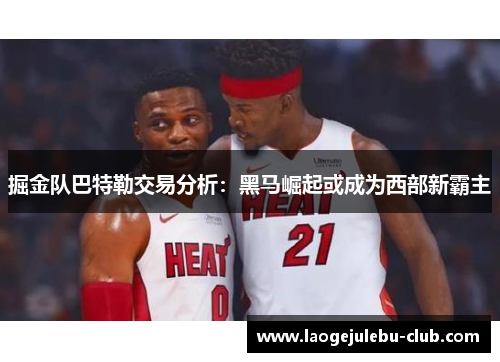 掘金队巴特勒交易分析：黑马崛起或成为西部新霸主