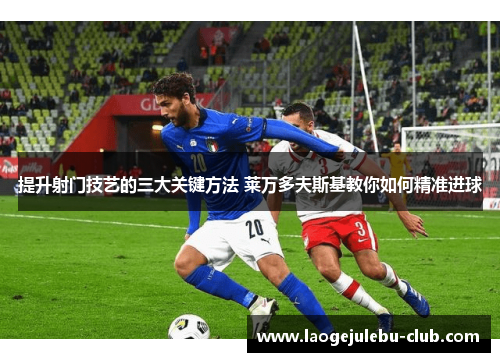 提升射门技艺的三大关键方法 莱万多夫斯基教你如何精准进球