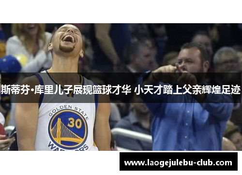 斯蒂芬·库里儿子展现篮球才华 小天才踏上父亲辉煌足迹