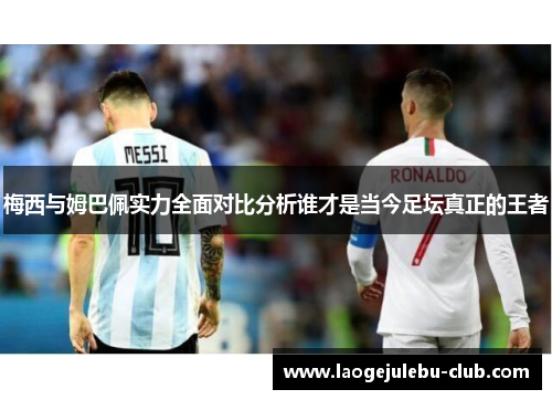 梅西与姆巴佩实力全面对比分析谁才是当今足坛真正的王者