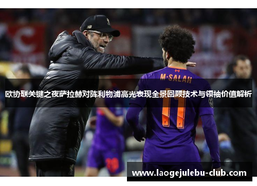 欧协联关键之夜萨拉赫对阵利物浦高光表现全景回顾技术与领袖价值解析
