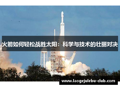 火箭如何轻松战胜太阳：科学与技术的壮丽对决