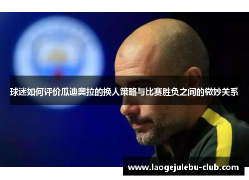 球迷如何评价瓜迪奥拉的换人策略与比赛胜负之间的微妙关系